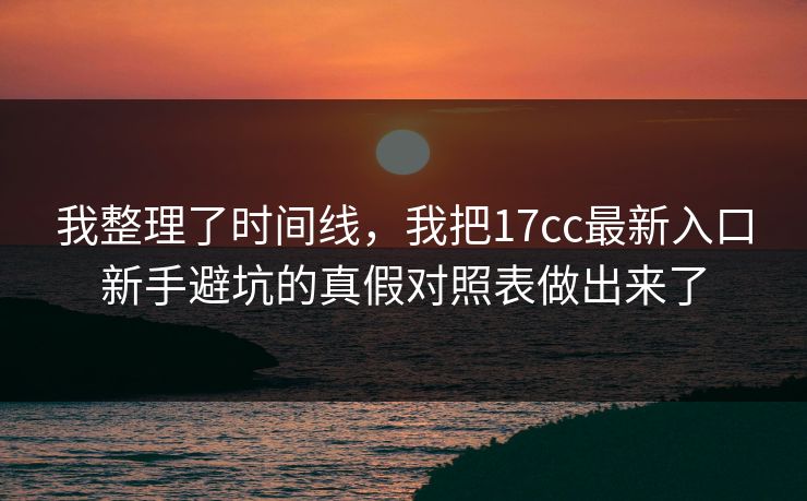 我整理了时间线,我把17cc最新入口新手避坑的真假对照表做出来了 我整理了时间线,我把17cc最新入口新手避坑的真假对照表做出来了