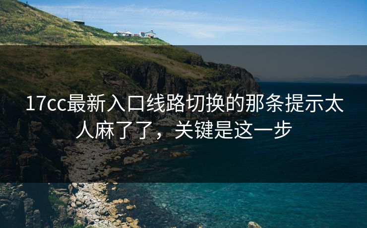 17cc最新入口线路切换的那条提示太人麻了了,关键是这一步 17cc最新入口线路切换的那条提示太人麻了了,关键是这一步