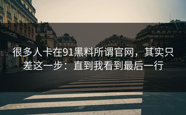 很多人卡在91黑料所谓官网，其实只差这一步：直到我看到最后一行