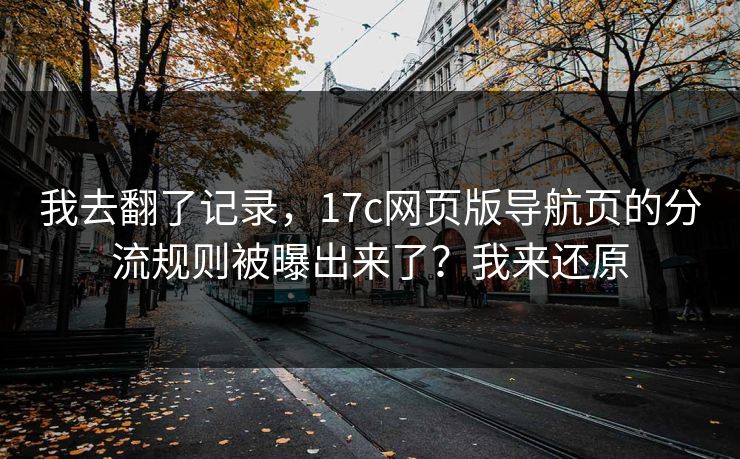 我去翻了记录,17c网页版导航页的分流规则被曝出来了?我来还原 我去翻了记录,17c网页版导航页的分流规则被曝出来了?我来还原
