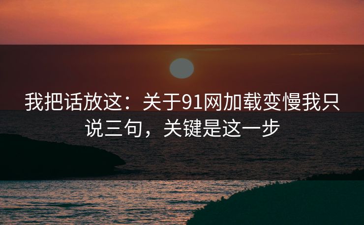 我把话放这:关于91网加载变慢我只说三句,关键是这一步 我把话放这:关于91网加载变慢我只说三句,关键是这一步