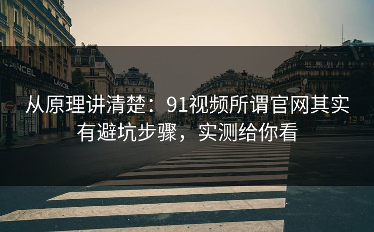 从原理讲清楚：91视频所谓官网其实有避坑步骤，实测给你看