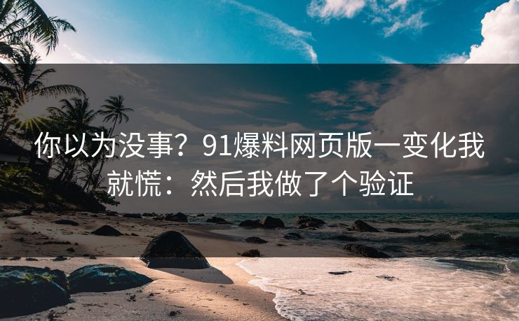 你以为没事？91爆料网页版一变化我就慌：然后我做了个验证