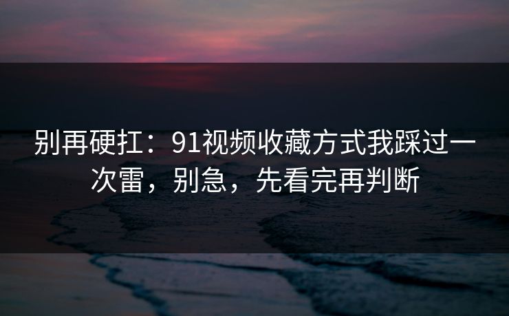 别再硬扛：91视频收藏方式我踩过一次雷，别急，先看完再判断