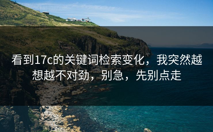 看到17c的关键词检索变化，我突然越想越不对劲，别急，先别点走