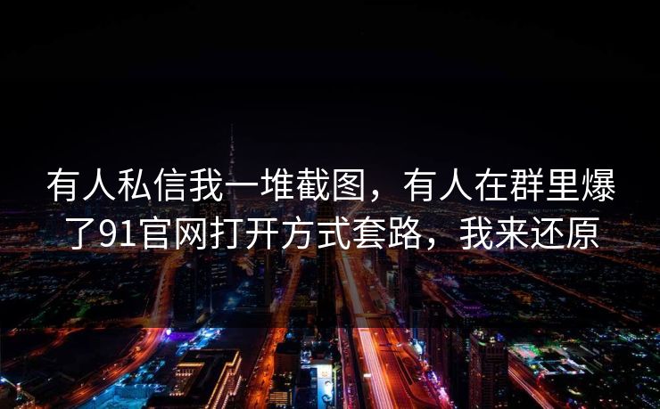 有人私信我一堆截图，有人在群里爆了91官网打开方式套路，我来还原