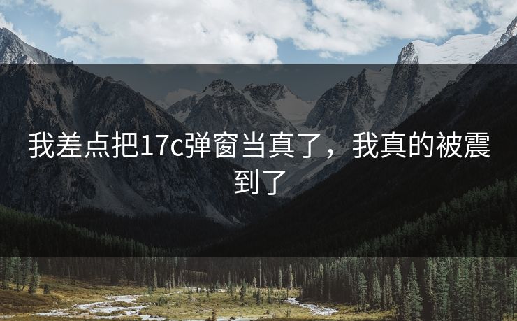 我差点把17c弹窗当真了，我真的被震到了