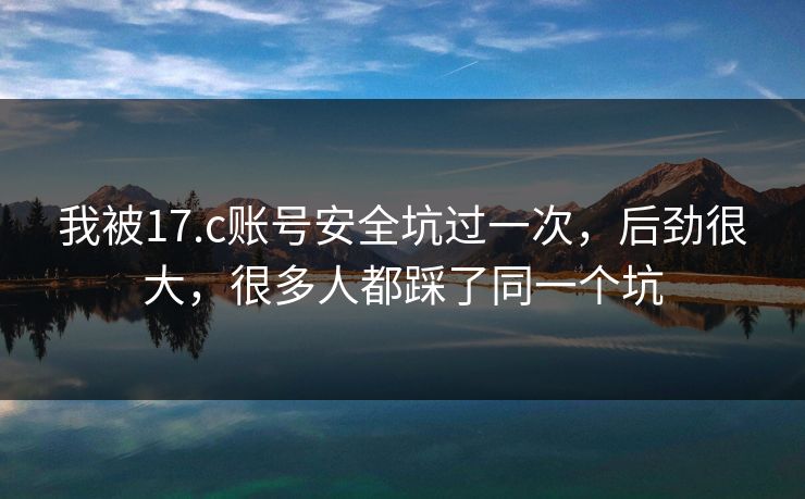 我被17.c账号安全坑过一次，后劲很大，很多人都踩了同一个坑