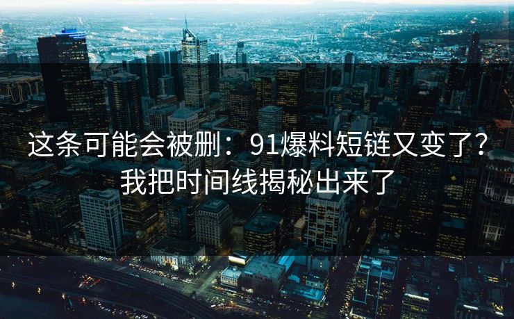 这条可能会被删:91爆料短链又变了?我把时间线揭秘出来了 这条可能会被删:91爆料短链又变了?我把时间线揭秘出来了