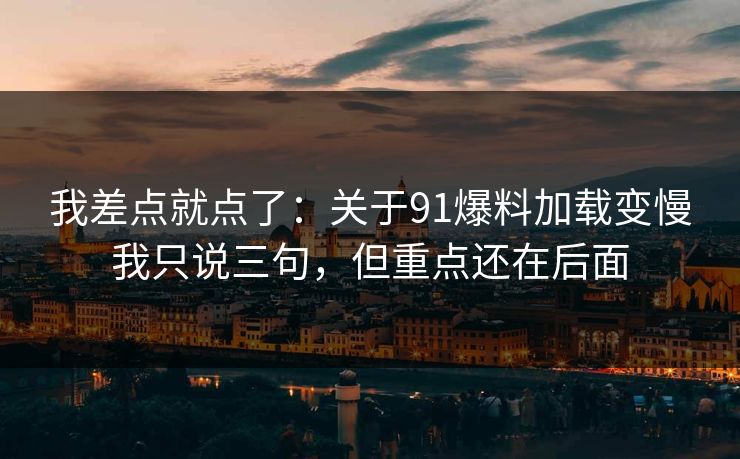 我差点就点了:关于91爆料加载变慢我只说三句,但重点还在后面 我差点就点了:关于91爆料加载变慢我只说三句,但重点还在后面