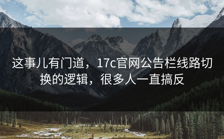 这事儿有门道，17c官网公告栏线路切换的逻辑，很多人一直搞反