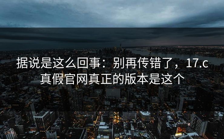 据说是这么回事：别再传错了，17.c真假官网真正的版本是这个