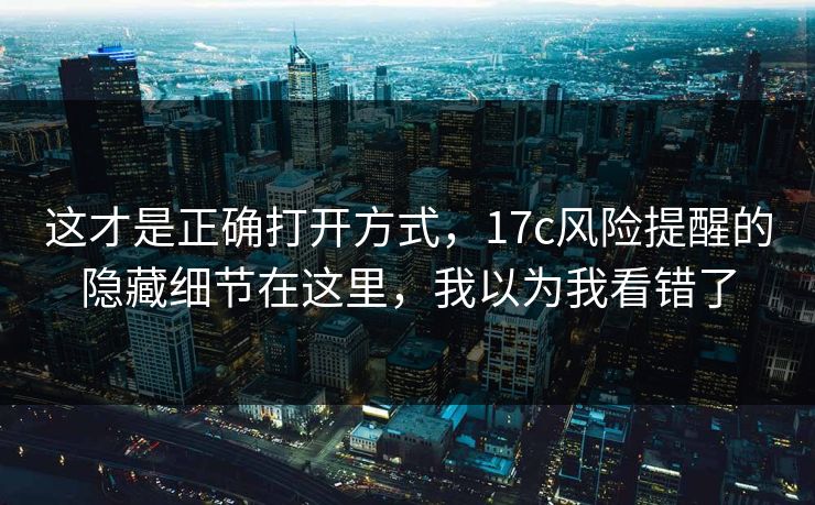 这才是正确打开方式，17c风险提醒的隐藏细节在这里，我以为我看错了
