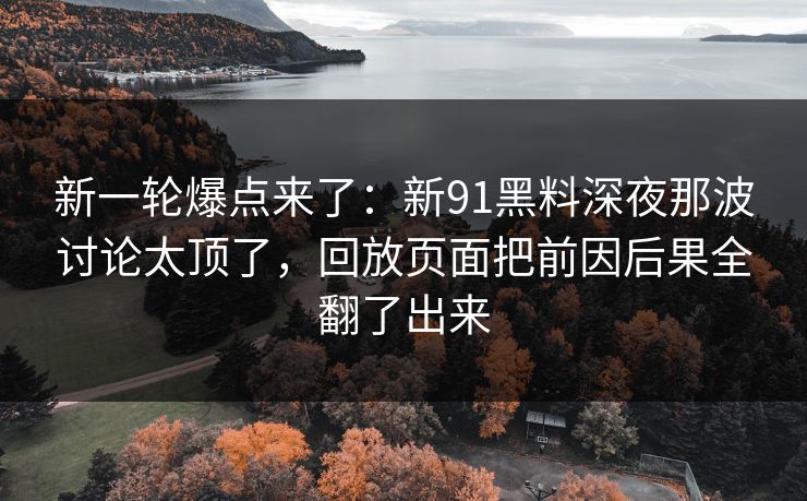 新一轮爆点来了：新91黑料深夜那波讨论太顶了，回放页面把前因后果全翻了出来