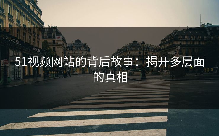 51视频网站的背后故事：揭开多层面的真相
