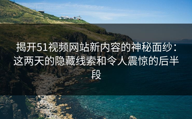 揭开51视频网站新内容的神秘面纱：这两天的隐藏线索和令人震惊的后半段