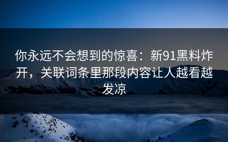 你永远不会想到的惊喜：新91黑料炸开，关联词条里那段内容让人越看越发凉