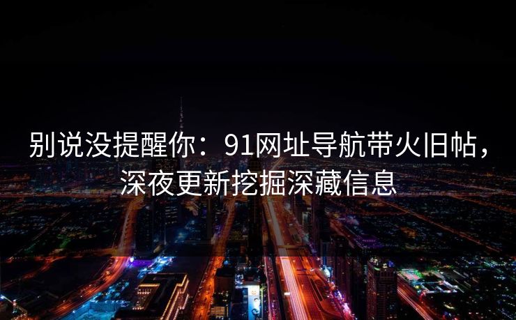 别说没提醒你：91网址导航带火旧帖，深夜更新挖掘深藏信息